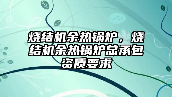 燒結機余熱鍋爐，燒結機余熱鍋爐總承包資質要求