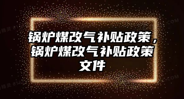 鍋爐煤改氣補貼政策，鍋爐煤改氣補貼政策文件