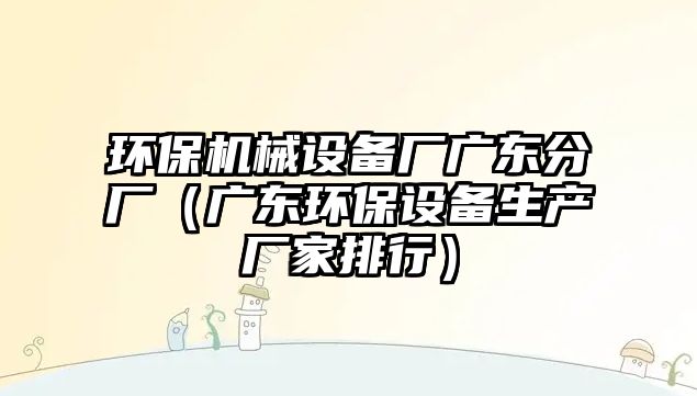 環保機械設備廠廣東分廠（廣東環保設備生產廠家排行）