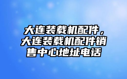 大連裝載機配件，大連裝載機配件銷售中心地址電話