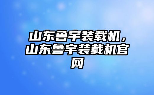 山東魯宇裝載機，山東魯宇裝載機官網