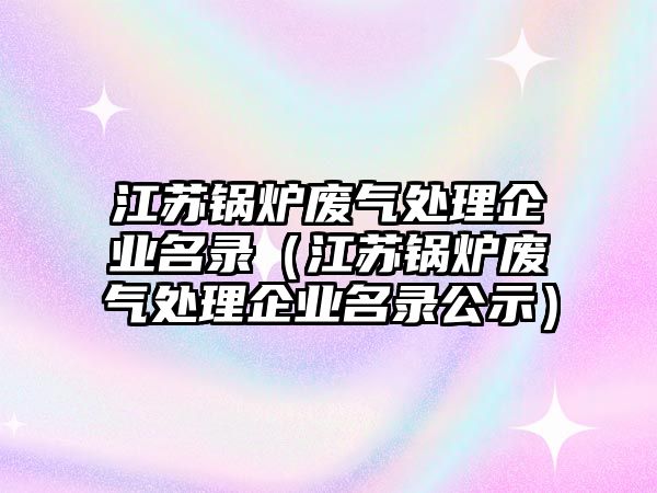 江蘇鍋爐廢氣處理企業名錄（江蘇鍋爐廢氣處理企業名錄公示）