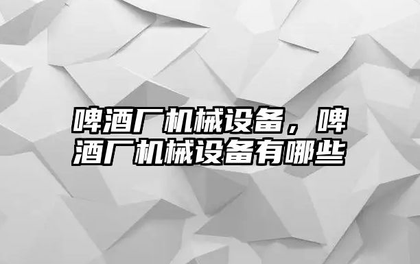 啤酒廠機械設備，啤酒廠機械設備有哪些