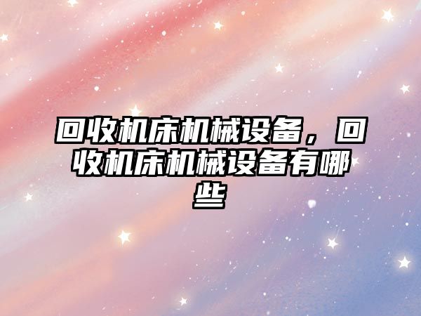 回收機床機械設備，回收機床機械設備有哪些