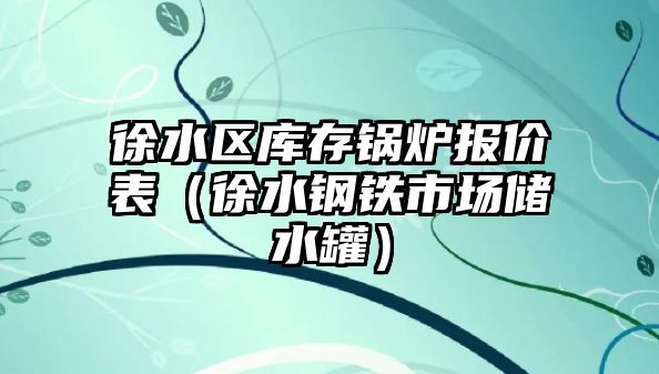 徐水區庫存鍋爐報價表（徐水鋼鐵市場儲水罐）