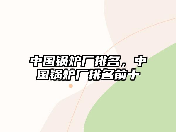 中國鍋爐廠排名，中國鍋爐廠排名前十