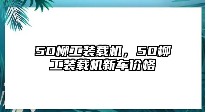 50柳工裝載機，50柳工裝載機新車價格