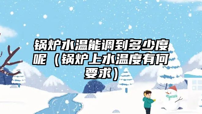 鍋爐水溫能調到多少度呢（鍋爐上水溫度有何要求）