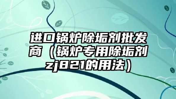 進口鍋爐除垢劑批發商（鍋爐專用除垢劑zj821的用法）