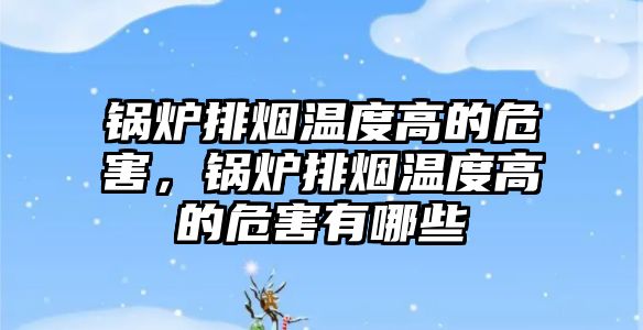 鍋爐排煙溫度高的危害，鍋爐排煙溫度高的危害有哪些