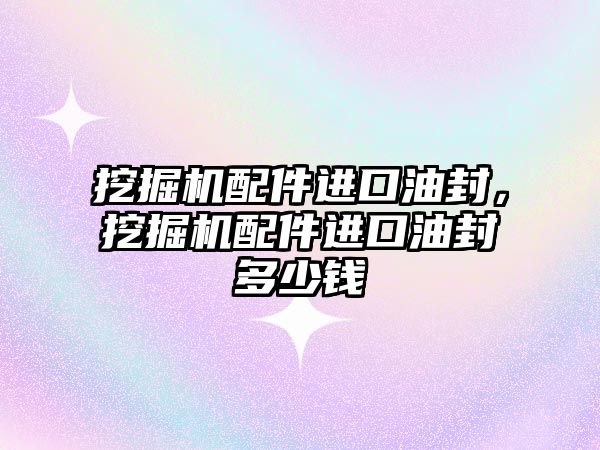 挖掘機配件進口油封，挖掘機配件進口油封多少錢