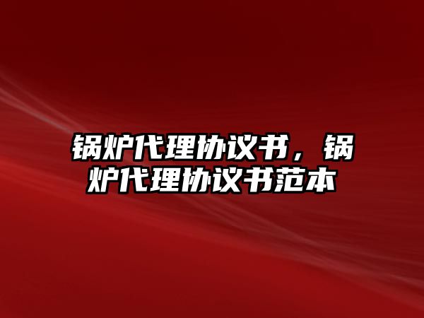 鍋爐代理協議書，鍋爐代理協議書范本