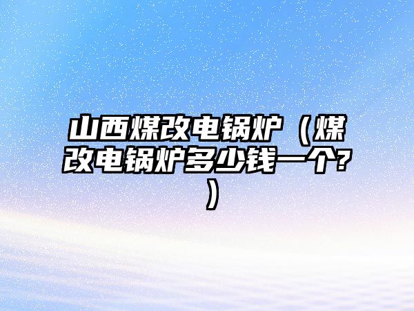 山西煤改電鍋爐（煤改電鍋爐多少錢一個(gè)?）