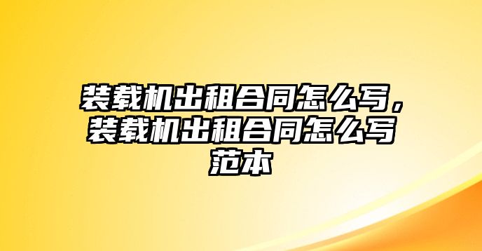 裝載機出租合同怎么寫，裝載機出租合同怎么寫范本