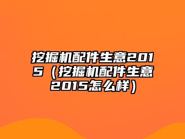 挖掘機配件生意2015（挖掘機配件生意2015怎么樣）