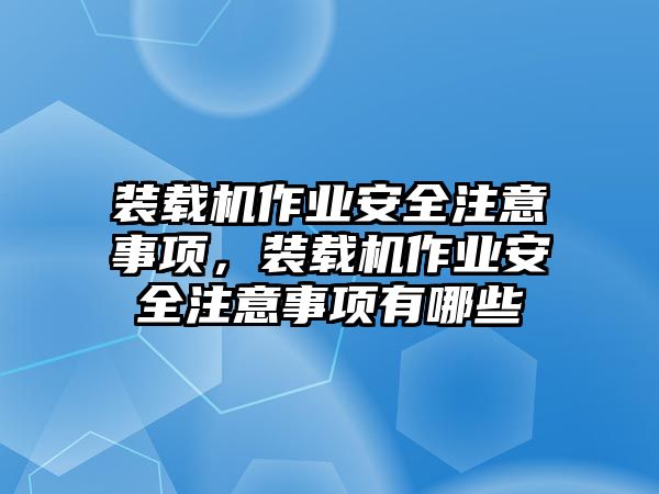 裝載機作業安全注意事項，裝載機作業安全注意事項有哪些