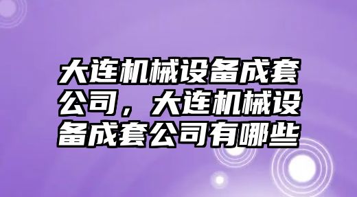 大連機械設備成套公司，大連機械設備成套公司有哪些