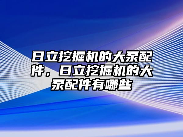 日立挖掘機的大泵配件，日立挖掘機的大泵配件有哪些