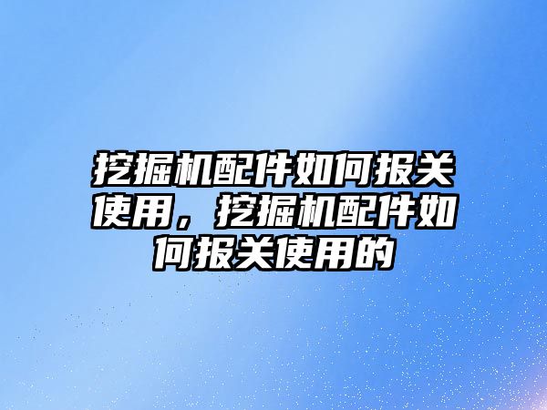 挖掘機配件如何報關使用，挖掘機配件如何報關使用的