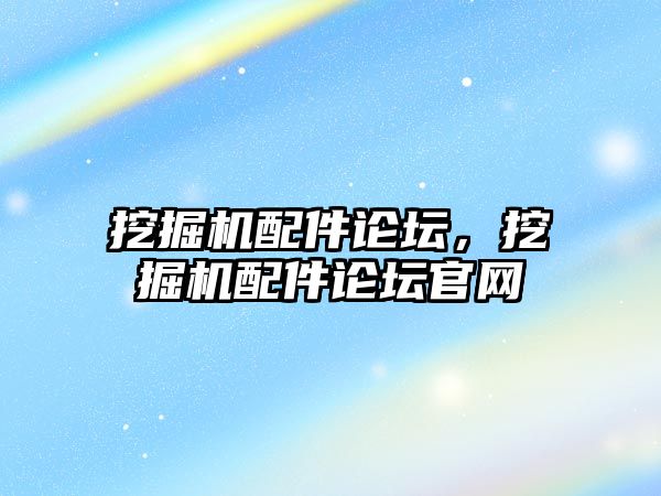 挖掘機配件論壇，挖掘機配件論壇官網