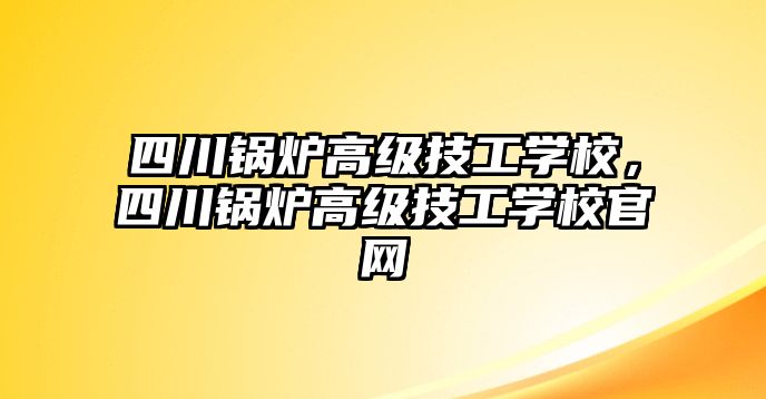 四川鍋爐高級技工學校，四川鍋爐高級技工學校官網(wǎng)