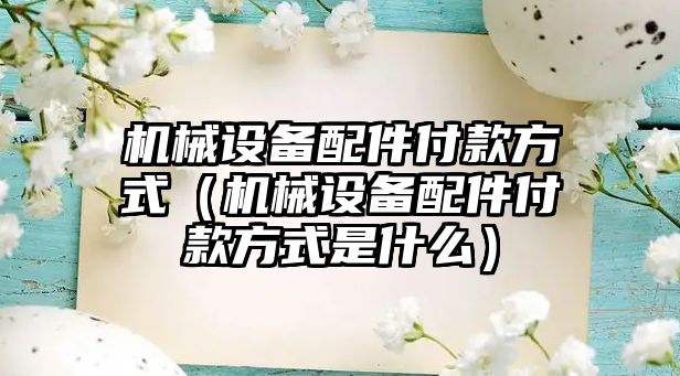 機械設備配件付款方式（機械設備配件付款方式是什么）