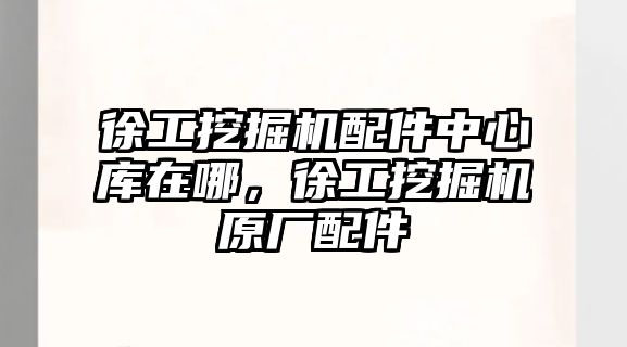 徐工挖掘機配件中心庫在哪，徐工挖掘機原廠配件