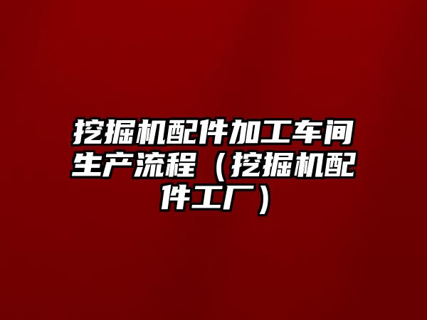 挖掘機配件加工車間生產流程（挖掘機配件工廠）