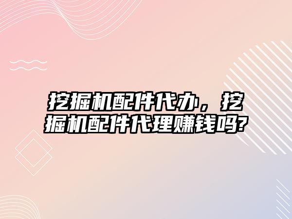 挖掘機配件代辦，挖掘機配件代理賺錢嗎?