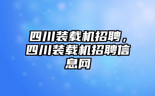 四川裝載機(jī)招聘，四川裝載機(jī)招聘信息網(wǎng)