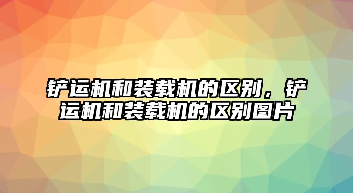 鏟運機和裝載機的區別，鏟運機和裝載機的區別圖片