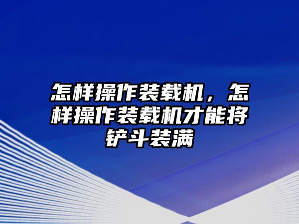 怎樣操作裝載機，怎樣操作裝載機才能將鏟斗裝滿