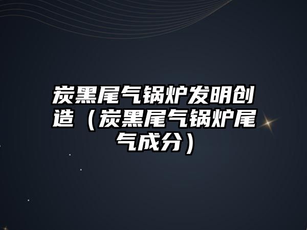 炭黑尾氣鍋爐發(fā)明創(chuàng)造（炭黑尾氣鍋爐尾氣成分）