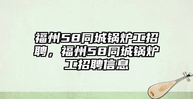 福州58同城鍋爐工招聘，福州58同城鍋爐工招聘信息