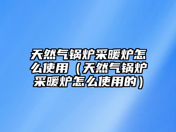 天然氣鍋爐采暖爐怎么使用（天然氣鍋爐采暖爐怎么使用的）