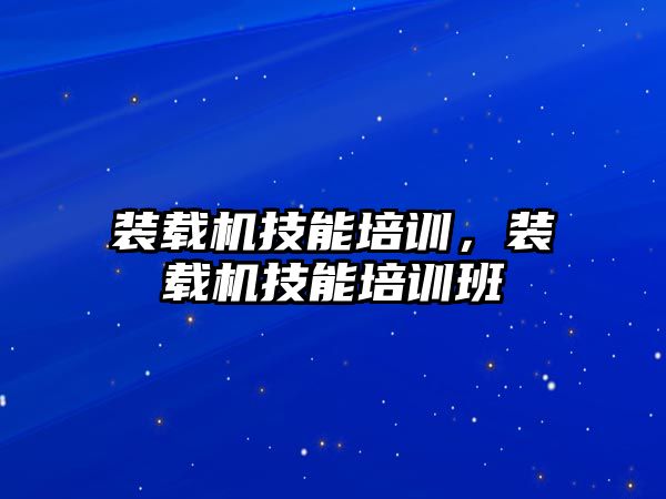 裝載機技能培訓(xùn)，裝載機技能培訓(xùn)班