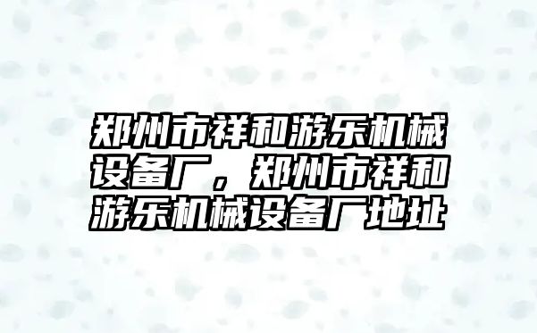 鄭州市祥和游樂機械設備廠，鄭州市祥和游樂機械設備廠地址