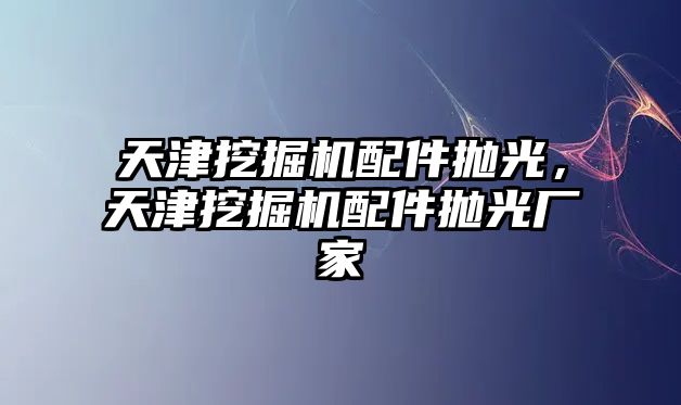 天津挖掘機配件拋光，天津挖掘機配件拋光廠家