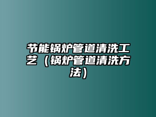 節能鍋爐管道清洗工藝（鍋爐管道清洗方法）