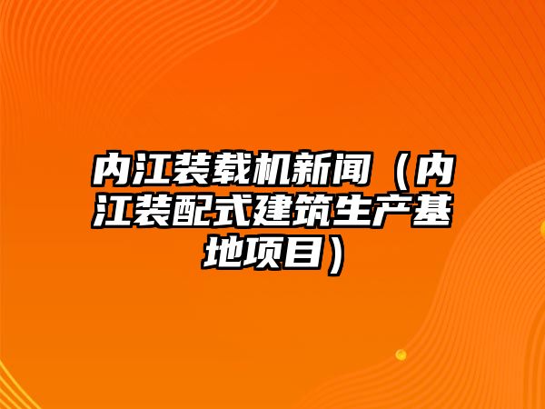 內(nèi)江裝載機(jī)新聞（內(nèi)江裝配式建筑生產(chǎn)基地項(xiàng)目）