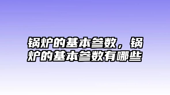 鍋爐的基本參數，鍋爐的基本參數有哪些