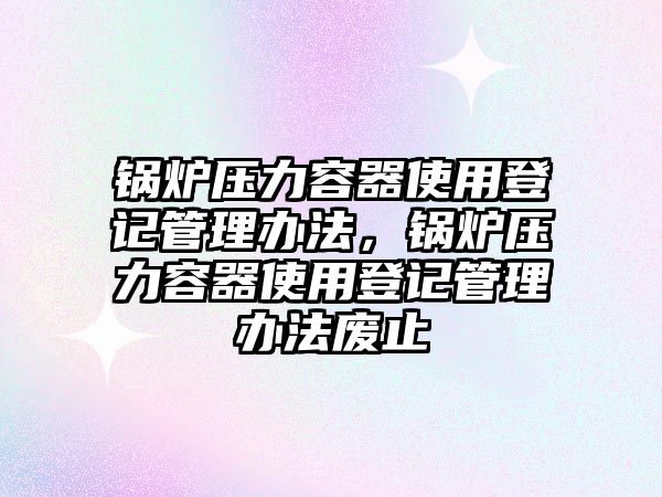 鍋爐壓力容器使用登記管理辦法，鍋爐壓力容器使用登記管理辦法廢止