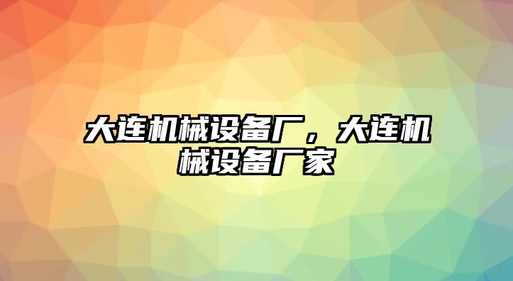 大連機械設備廠，大連機械設備廠家