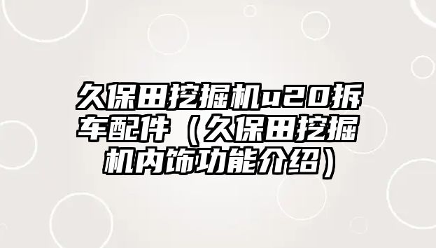 久保田挖掘機u20拆車配件（久保田挖掘機內飾功能介紹）