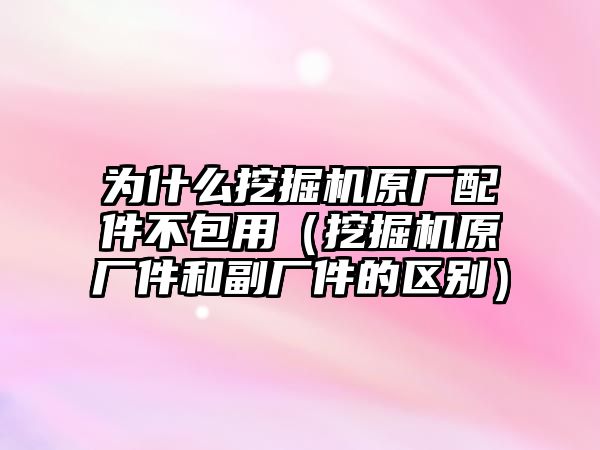 為什么挖掘機原廠配件不包用（挖掘機原廠件和副廠件的區別）