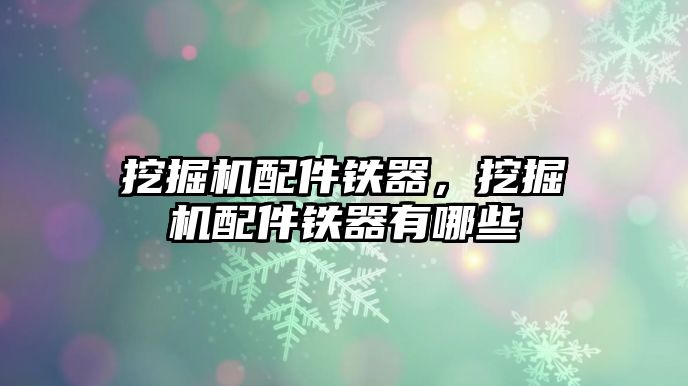 挖掘機配件鐵器，挖掘機配件鐵器有哪些