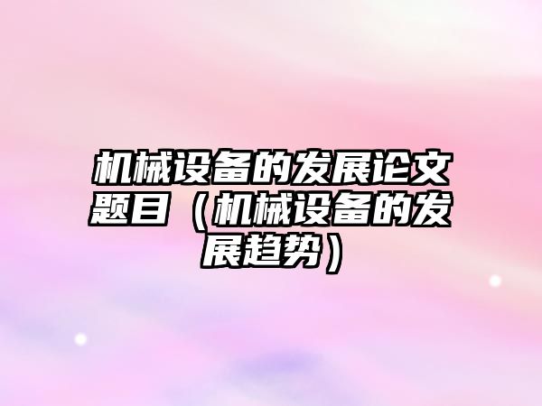 機械設備的發展論文題目（機械設備的發展趨勢）