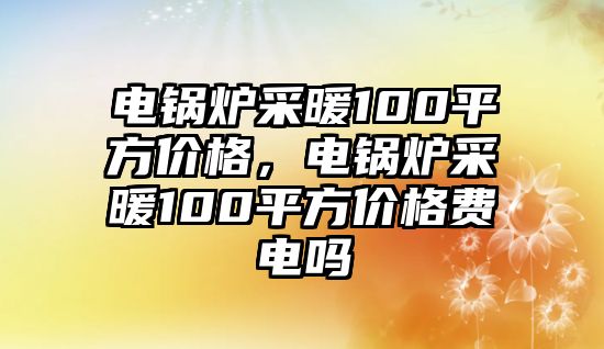 電鍋爐采暖100平方價格，電鍋爐采暖100平方價格費電嗎