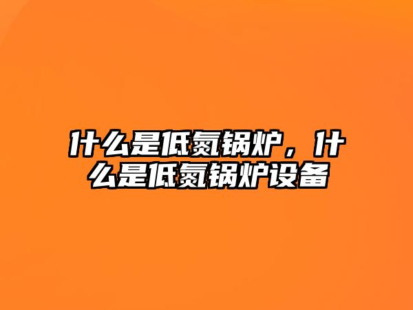 什么是低氮鍋爐，什么是低氮鍋爐設備