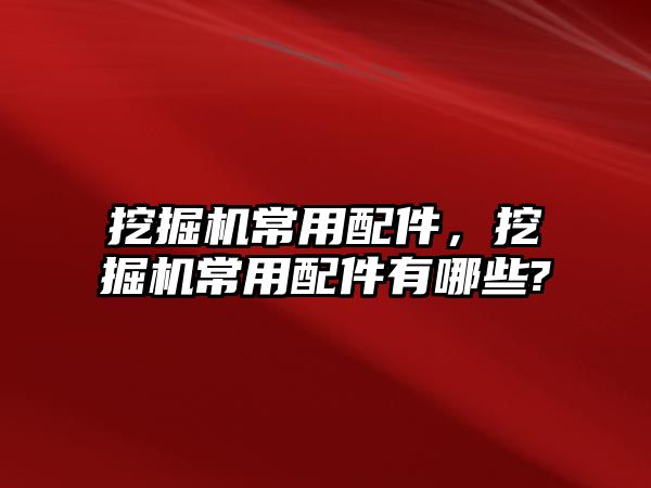 挖掘機常用配件，挖掘機常用配件有哪些?